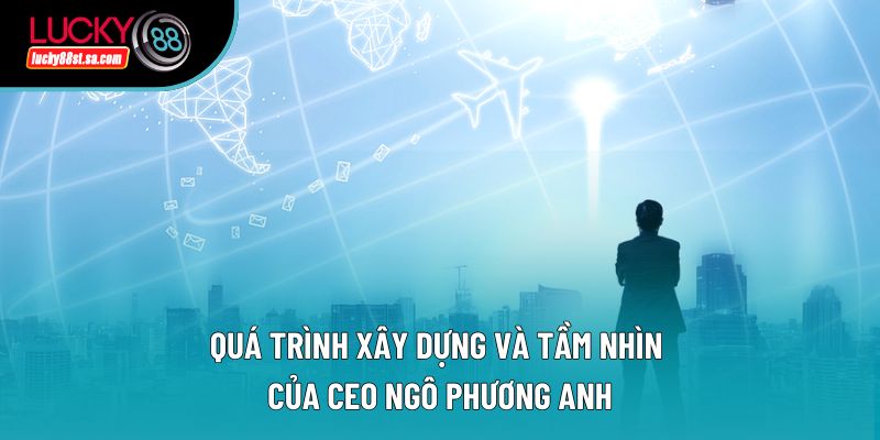 Quá trình xây dựng và tầm nhìn của CEO Ngô Phương Anh Quá trình xây dựng và tầm nhìn của CEO Ngô Phương Anh
